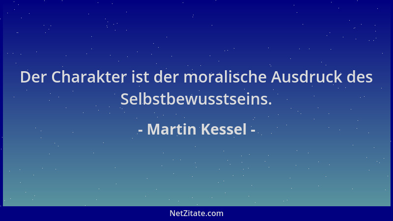 Martin Kessel - Der Charakter ist der moralische Ausdruck des Selbstbewusstseins....