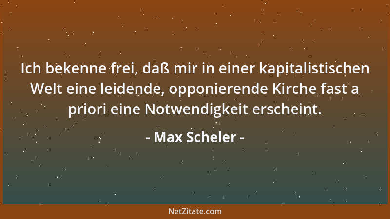 Max Scheler - Ich bekenne frei, daß mir in einer kapitalistischen Welt eine leidende, opponierende Kirche fast a priori ein...