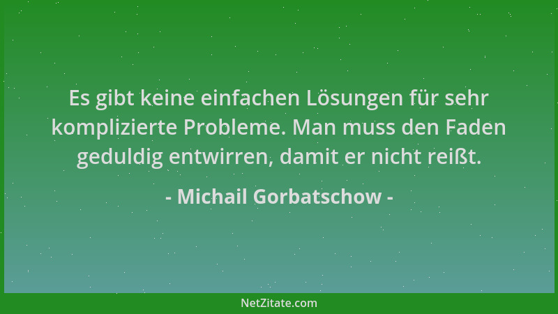 Michail Gorbatschow - Es gibt keine einfachen Lösungen für sehr komplizierte Probleme. Man muss den Faden geduldig entwirre...