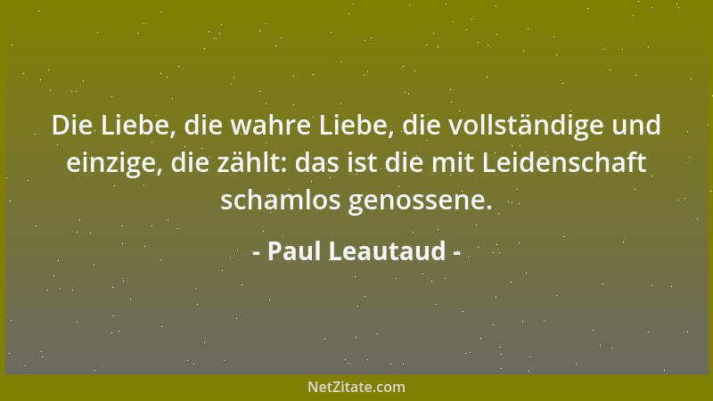 Paul Leautaud - Die Liebe, die wahre Liebe, die vollständige und einzige, die zählt: das ist die mit Leidenschaft schamlos...