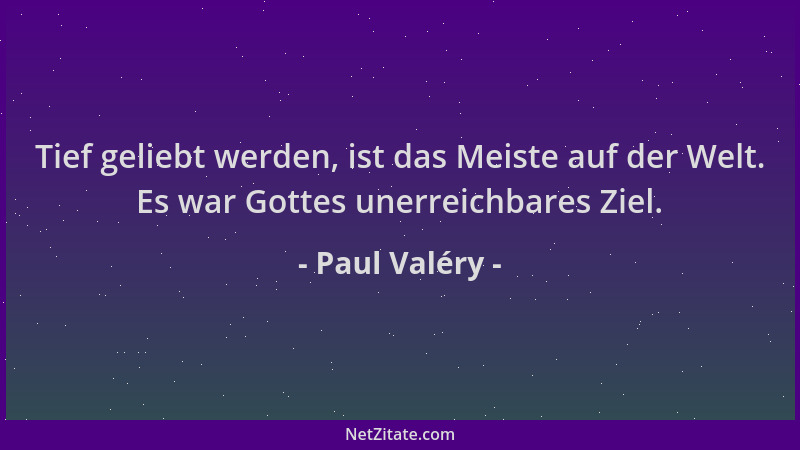 Paul Valéry - Tief geliebt werden, ist das Meiste auf der Welt. Es war Gottes unerreichbares Ziel....