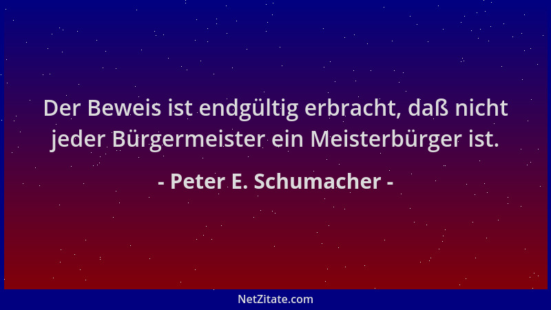 Peter E. Schumacher - Der Beweis ist endgültig erbracht, daß nicht jeder Bürgermeister ein Meisterbürger ist....