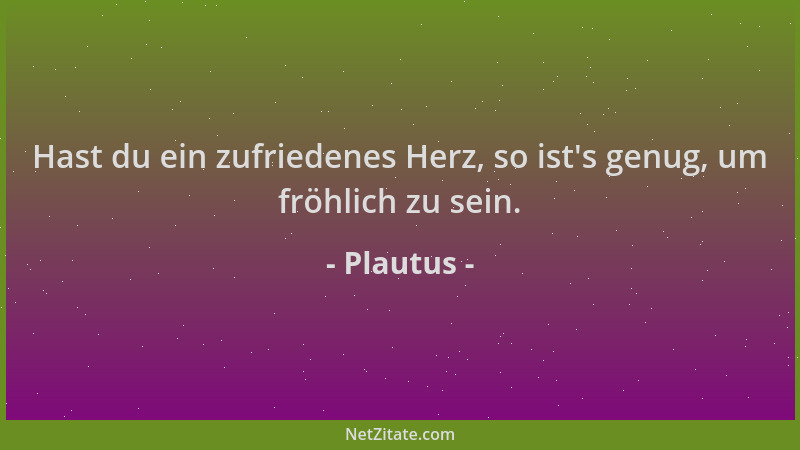 Plautus - Hast du ein zufriedenes Herz, so ist 's genug, um fröhlich zu sein....