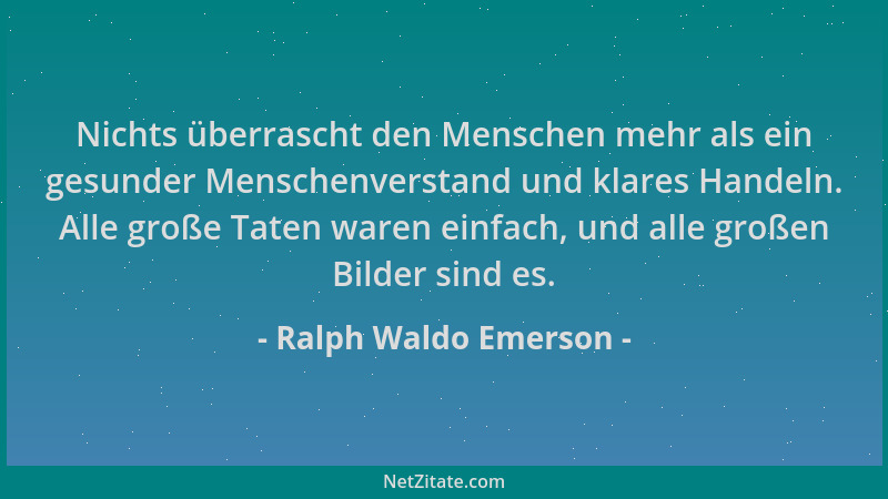 Ralph Waldo Emerson - Nichts überrascht den Menschen mehr als ein gesunder Menschenverstand und klares Handeln. Alle große...