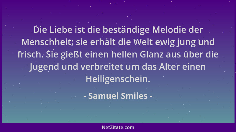 Samuel Smiles - Die Liebe ist die beständige Melodie der Menschheit; sie erhält die Welt ewig jung und frisch. Sie gießt ei...