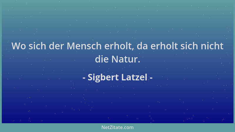 Sigbert Latzel - Wo sich der Mensch erholt, da erholt sich nicht die Natur....