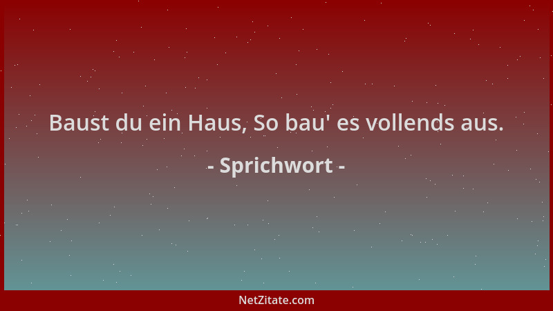 Sprichwort - Baust du ein Haus, So bau ' es vollends aus....