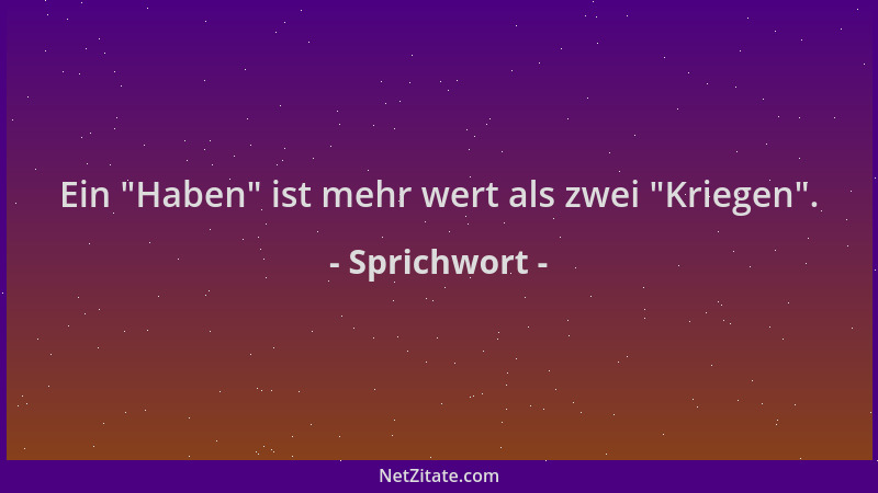 Sprichwort - Ein  "Haben " ist mehr wert als zwei  "Kriegen "....