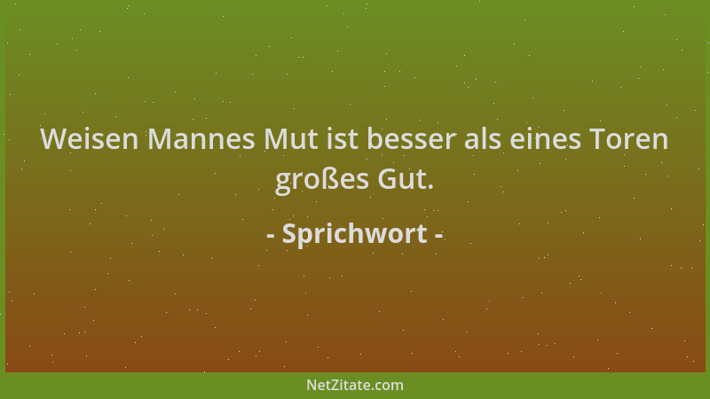 Sprichwort - Weisen Mannes Mut ist besser als eines Toren großes Gut....