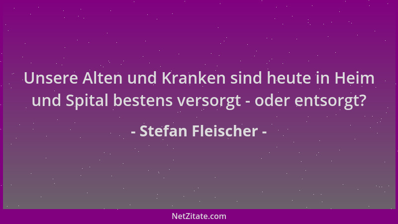 Stefan Fleischer - Unsere Alten und Kranken sind heute in Heim und Spital bestens versorgt - oder entsorgt?...