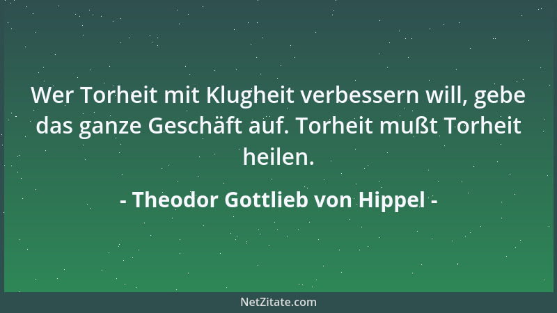 Theodor Gottlieb von Hippel - Wer Torheit mit Klugheit verbessern will, gebe das ganze Geschäft auf. Torheit mußt Torheit h...