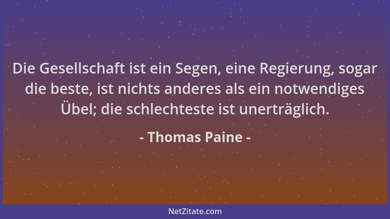 Thomas Paine - Die Gesellschaft ist ein Segen, eine Regierung, sogar die beste, ist nichts anderes als ein notwendiges Übel...