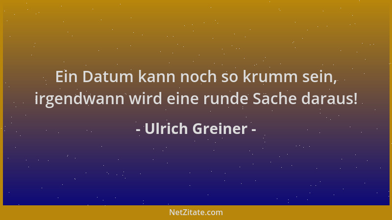 Ulrich Greiner - Ein Datum kann noch so krumm sein, irgendwann wird eine runde Sache daraus!...