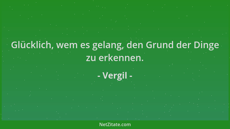 Vergil - Glücklich, wem es gelang, den Grund der Dinge zu erkennen....