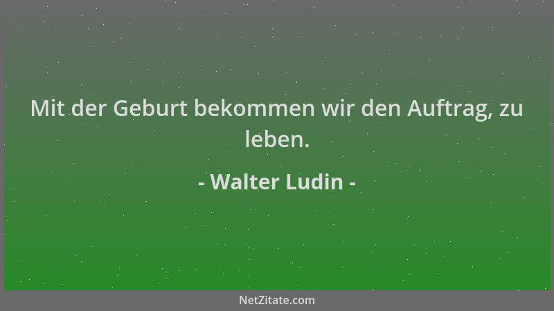 Walter Ludin - Mit der Geburt bekommen wir den Auftrag, zu leben....