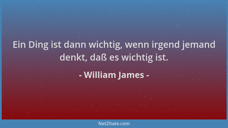 William James - Ein Ding ist dann wichtig, wenn irgend jemand denkt, daß es wichtig ist....