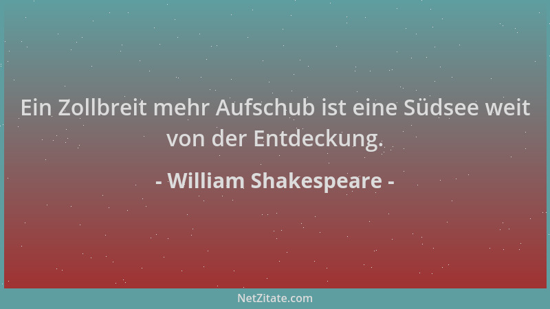William Shakespeare - Ein Zollbreit mehr Aufschub ist eine Südsee weit von der Entdeckung....