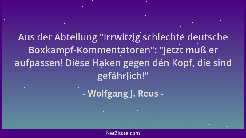Wolfgang J. Reus - Aus der Abteilung  "Irrwitzig schlechte deutsche Boxkampf-Kommentatoren ":  "Jetzt muß er aufpassen! Diese...
