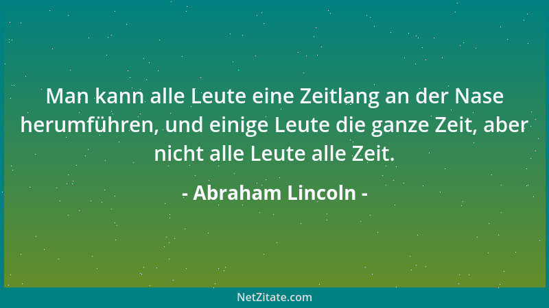 Abraham Lincoln - Man kann alle Leute eine Zeitlang an der Nase herumführen, und einige Leute die ganze Zeit, aber nicht al...