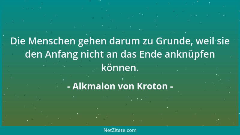Alkmaion von Kroton - Die Menschen gehen darum zu Grunde, weil sie den Anfang nicht an das Ende anknüpfen können....