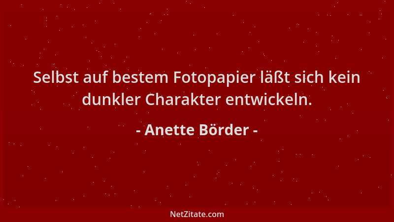 Anette Börder - Selbst auf bestem Fotopapier läßt sich kein dunkler Charakter entwickeln....
