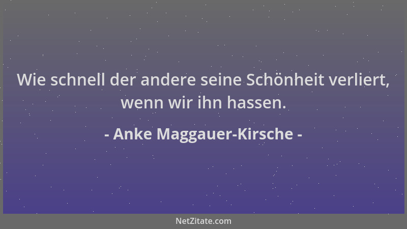 Anke Maggauer-Kirsche - Wie schnell der andere seine Schönheit verliert, wenn wir ihn hassen....