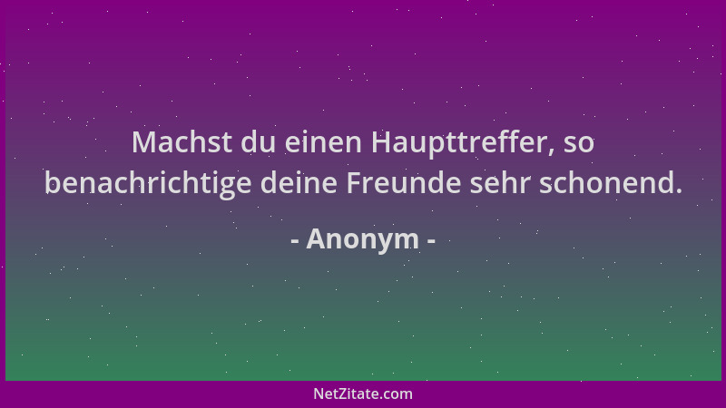 Anonym - Machst du einen Haupttreffer, so benachrichtige deine Freunde sehr schonend....