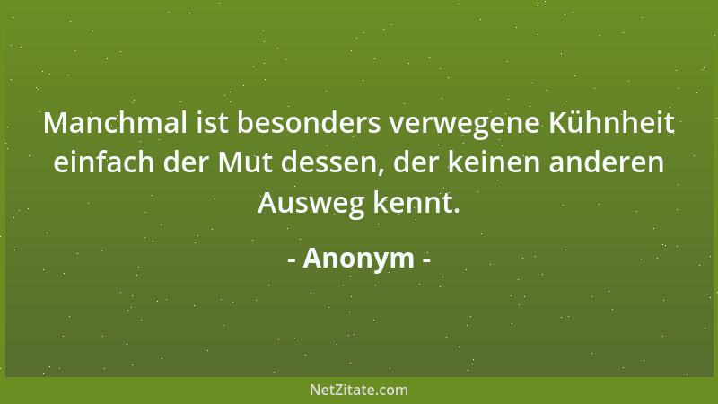 Anonym - Manchmal ist besonders verwegene Kühnheit einfach der Mut dessen, der keinen anderen Ausweg kennt....