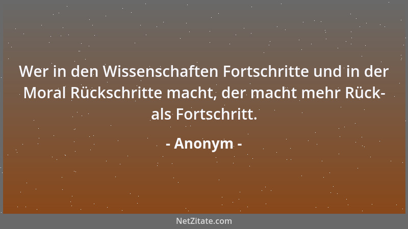 Anonym - Wer in den Wissenschaften Fortschritte und in der Moral Rückschritte macht, der macht mehr Rück- als Fortschritt....