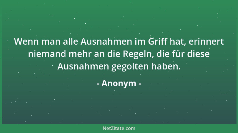 Anonym - Wenn man alle Ausnahmen im Griff hat, erinnert niemand mehr an die Regeln, die für diese Ausnahmen gegolten haben....