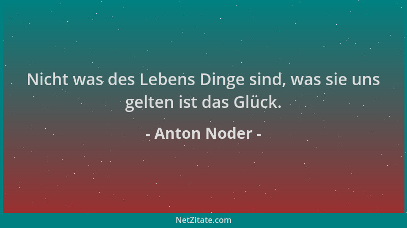 Anton Noder - Nicht was des Lebens Dinge sind, was sie uns gelten ist das Glück....