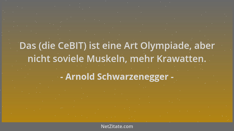 Arnold Schwarzenegger - Das (die CeBIT) ist eine Art Olympiade, aber nicht soviele Muskeln, mehr Krawatten....
