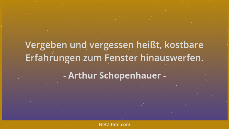 Arthur Schopenhauer - Vergeben und vergessen heißt, kostbare Erfahrungen zum Fenster hinauswerfen....