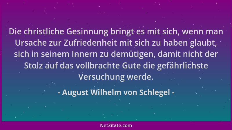August Wilhelm von Schlegel - Die christliche Gesinnung bringt es mit sich, wenn man Ursache zur Zufriedenheit mit sich zu...
