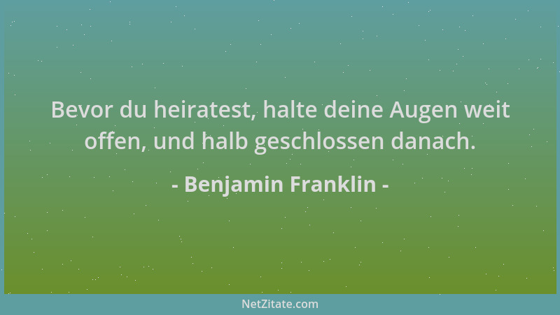 Benjamin Franklin - Bevor du heiratest, halte deine Augen weit offen, und halb geschlossen danach....