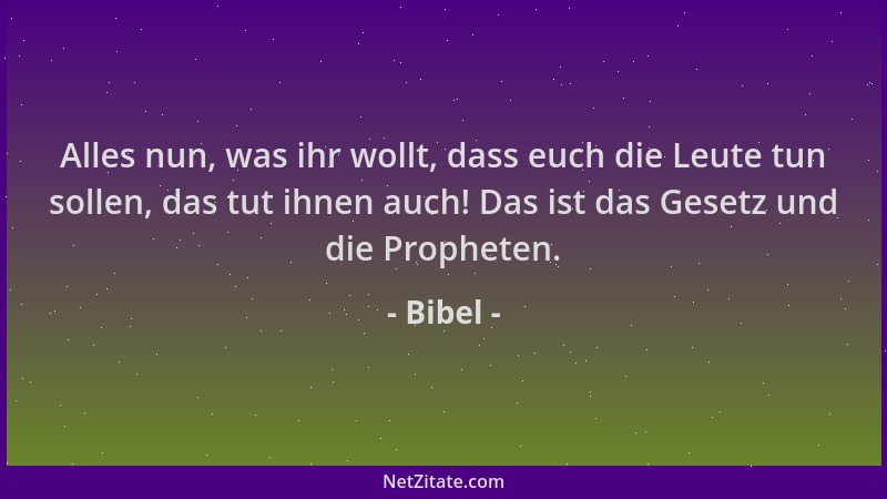 Bibel - Alles nun, was ihr wollt, dass euch die Leute tun sollen, das tut ihnen auch! Das ist das Gesetz und die Propheten....