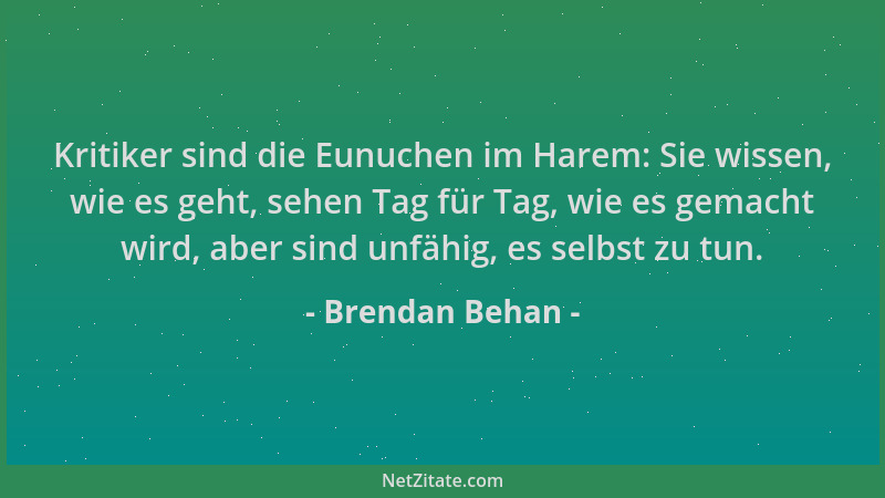 Brendan Behan - Kritiker sind die Eunuchen im Harem: Sie wissen, wie es geht, sehen Tag für Tag, wie es gemacht wird, aber...