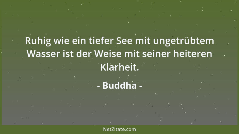 Buddha - Ruhig wie ein tiefer See mit ungetrübtem Wasser ist der Weise mit seiner heiteren Klarheit....