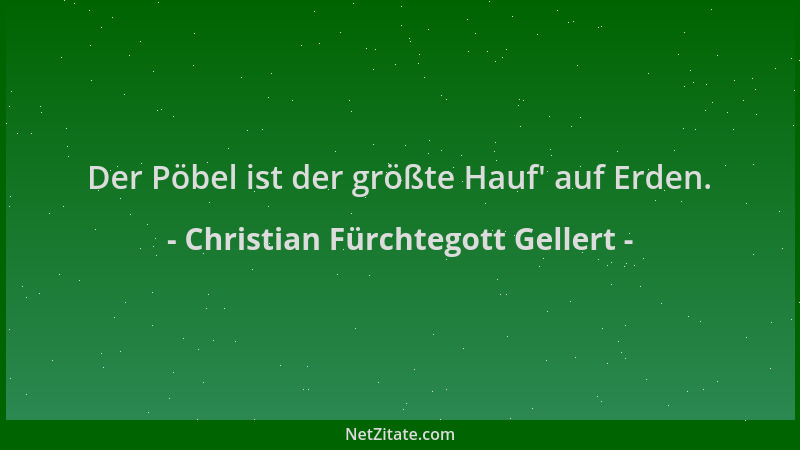Christian Fürchtegott Gellert - Der Pöbel ist der größte Hauf ' auf Erden....