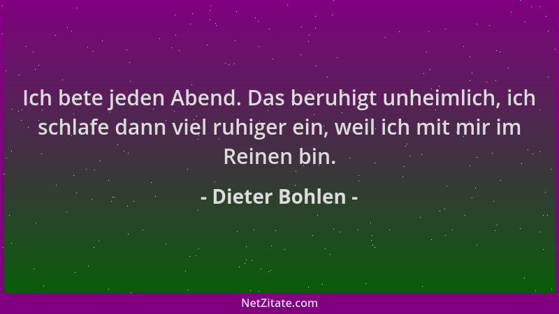 Dieter Bohlen - Ich bete jeden Abend. Das beruhigt unheimlich, ich schlafe dann viel ruhiger ein, weil ich mit mir im Reine...