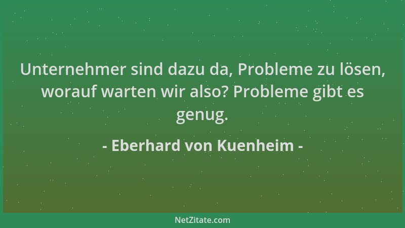 Eberhard von Kuenheim - Unternehmer sind dazu da, Probleme zu lösen, worauf warten wir also? Probleme gibt es genug....