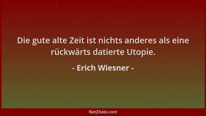 Erich Wiesner - Die gute alte Zeit ist nichts anderes als eine rückwärts datierte Utopie....