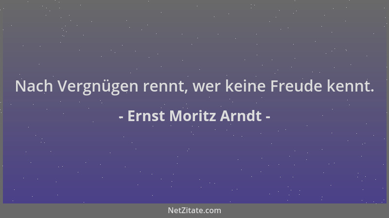 Ernst Moritz Arndt - Nach Vergnügen rennt, wer keine Freude kennt....