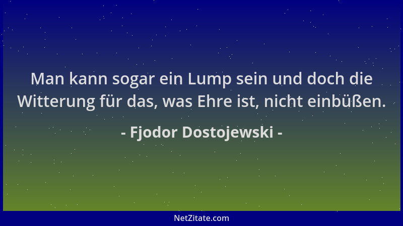 Fjodor Dostojewski - Man kann sogar ein Lump sein und doch die Witterung für das, was Ehre ist, nicht einbüßen....
