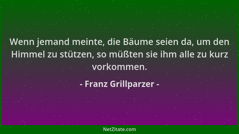 Franz Grillparzer - Wenn jemand meinte, die Bäume seien da, um den Himmel zu stützen, so müßten sie ihm alle zu kurz vorkom...
