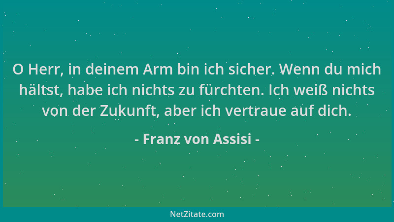 Franz von Assisi - O Herr, in deinem Arm bin ich sicher. Wenn du mich hältst, habe ich nichts zu fürchten. Ich weiß nichts...