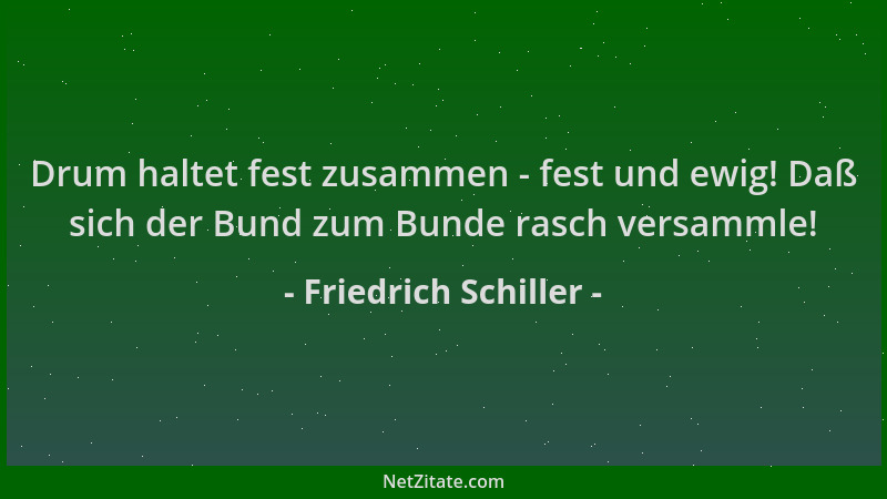 Friedrich Schiller - Drum haltet fest zusammen - fest und ewig! Daß sich der Bund zum Bunde rasch versammle!...
