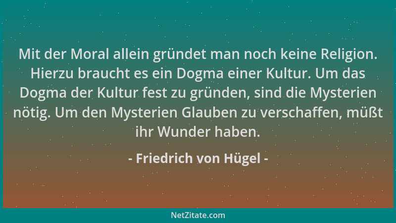 Friedrich von Hügel - Mit der Moral allein gründet man noch keine Religion. Hierzu braucht es ein Dogma einer Kultur. Um da...