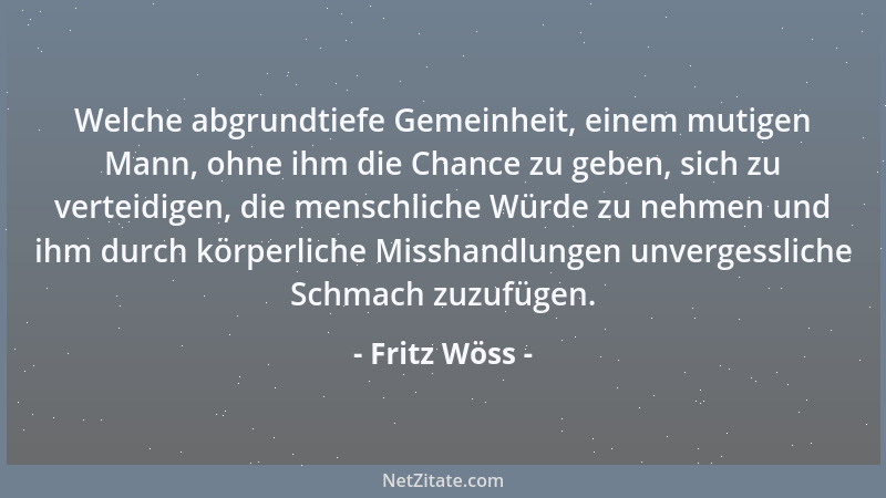 Fritz Wöss - Welche abgrundtiefe Gemeinheit, einem mutigen Mann, ohne ihm die Chance zu geben, sich zu verteidigen, die men...