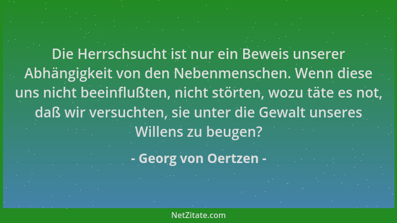 Georg von Oertzen - Die Herrschsucht ist nur ein Beweis unserer Abhängigkeit von den Nebenmenschen. Wenn diese uns nicht be...